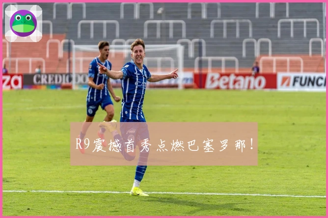 R9震撼首秀点燃巴塞罗那！