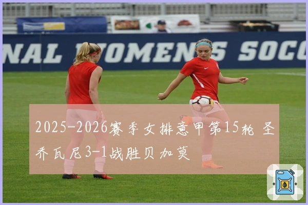 2025-2026赛季女排意甲第15轮 圣乔瓦尼3-1战胜贝加莫