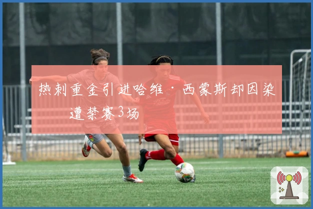 热刺重金引进哈维·西蒙斯却因染红遭禁赛3场