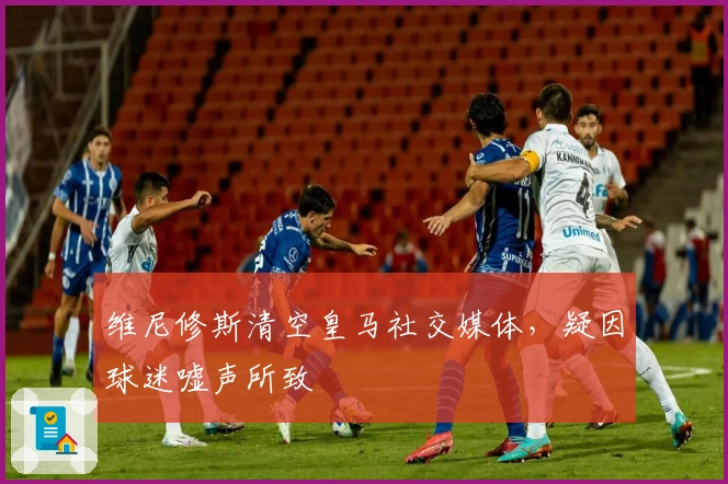 维尼修斯清空皇马社交媒体，疑因球迷嘘声所致