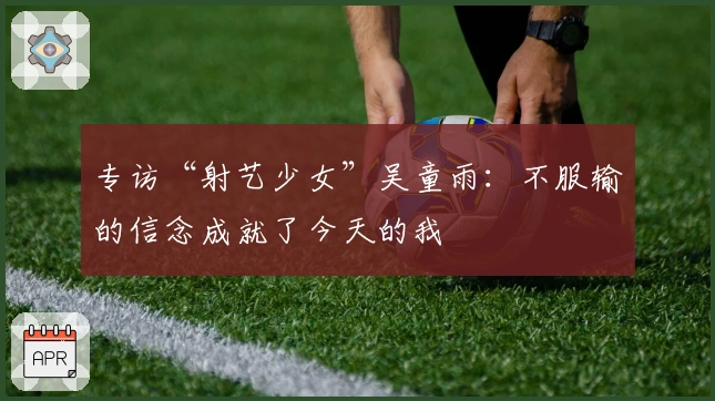 专访“射艺少女”吴童雨：不服输的信念成就了今天的我