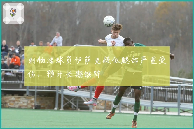 利物浦球员伊萨克疑似腿部严重受伤，预计长期缺阵